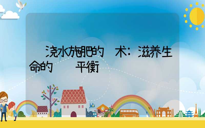 浇水施肥的艺术:滋养生命的细腻平衡